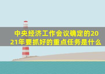 中央经济工作会议确定的2021年要抓好的重点任务是什么