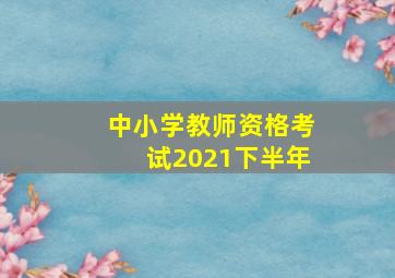 中小学教师资格考试2021下半年