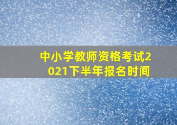 中小学教师资格考试2021下半年报名时间