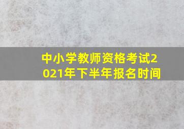 中小学教师资格考试2021年下半年报名时间