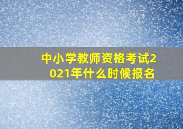 中小学教师资格考试2021年什么时候报名