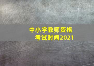 中小学教师资格考试时间2021