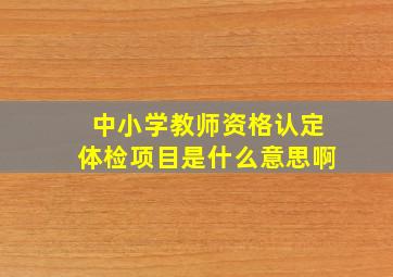 中小学教师资格认定体检项目是什么意思啊