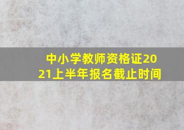 中小学教师资格证2021上半年报名截止时间