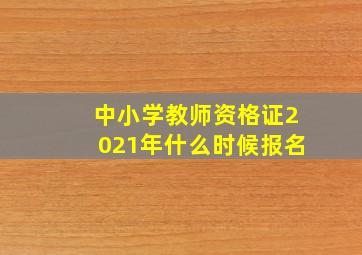 中小学教师资格证2021年什么时候报名