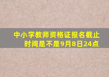 中小学教师资格证报名截止时间是不是9月8日24点