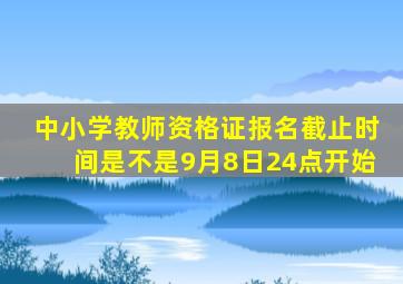 中小学教师资格证报名截止时间是不是9月8日24点开始