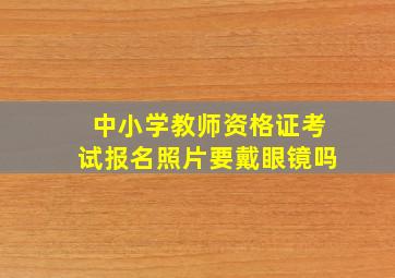 中小学教师资格证考试报名照片要戴眼镜吗