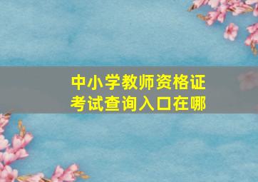 中小学教师资格证考试查询入口在哪