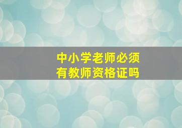 中小学老师必须有教师资格证吗