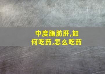 中度脂肪肝,如何吃药,怎么吃药