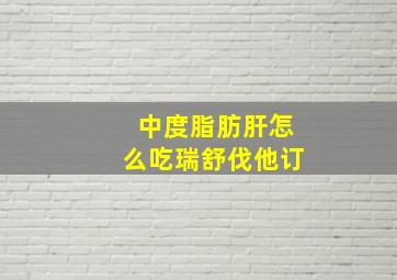 中度脂肪肝怎么吃瑞舒伐他订