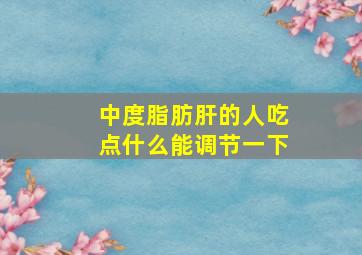 中度脂肪肝的人吃点什么能调节一下