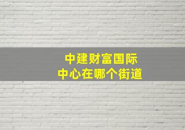 中建财富国际中心在哪个街道