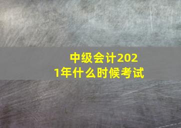 中级会计2021年什么时候考试