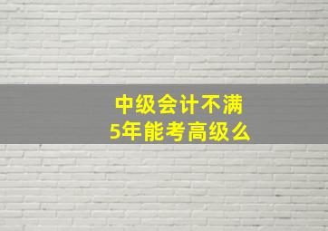 中级会计不满5年能考高级么