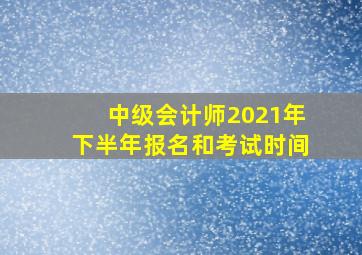 中级会计师2021年下半年报名和考试时间