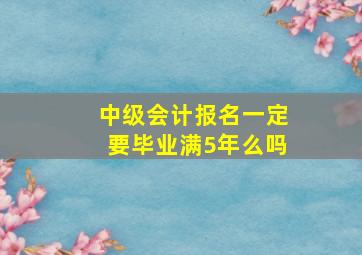 中级会计报名一定要毕业满5年么吗