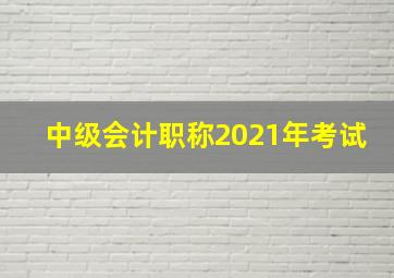 中级会计职称2021年考试