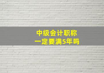 中级会计职称一定要满5年吗