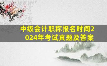 中级会计职称报名时间2024年考试真题及答案