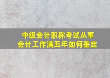 中级会计职称考试从事会计工作满五年如何鉴定