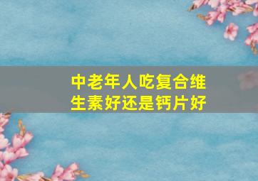 中老年人吃复合维生素好还是钙片好