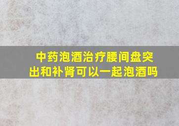 中药泡酒治疗腰间盘突出和补肾可以一起泡酒吗