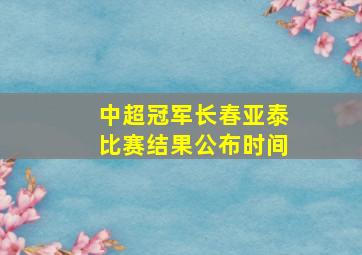 中超冠军长春亚泰比赛结果公布时间