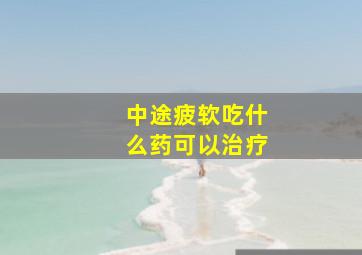 中途疲软吃什么药可以治疗