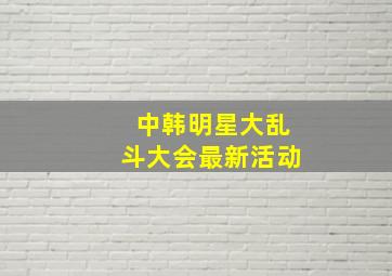 中韩明星大乱斗大会最新活动