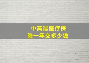 中高端医疗保险一年交多少钱