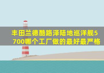 丰田兰德酷路泽陆地巡洋舰5700哪个工厂做的最好最严格