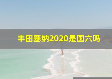 丰田塞纳2020是国六吗