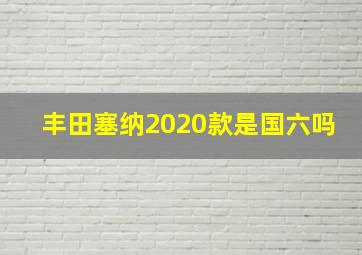 丰田塞纳2020款是国六吗