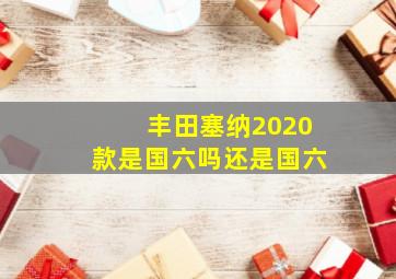 丰田塞纳2020款是国六吗还是国六