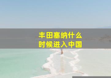 丰田塞纳什么时候进入中国