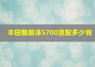 丰田酷路泽5700顶配多少钱