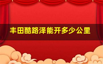 丰田酷路泽能开多少公里