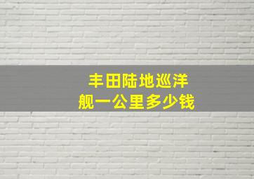 丰田陆地巡洋舰一公里多少钱