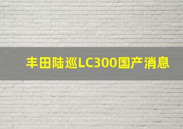 丰田陆巡LC300国产消息