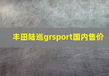 丰田陆巡grsport国内售价