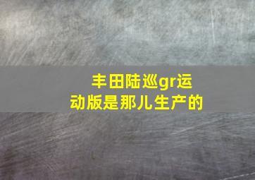 丰田陆巡gr运动版是那儿生产的