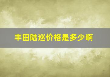 丰田陆巡价格是多少啊