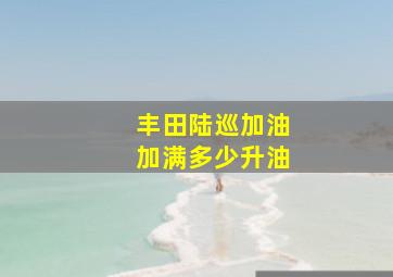 丰田陆巡加油加满多少升油