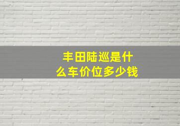 丰田陆巡是什么车价位多少钱