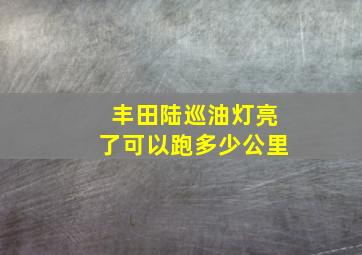 丰田陆巡油灯亮了可以跑多少公里