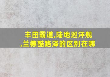 丰田霸道,陆地巡洋舰,兰德酷路泽的区别在哪