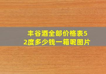 丰谷酒全部价格表52度多少钱一箱呢图片