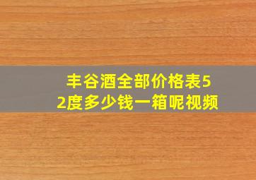 丰谷酒全部价格表52度多少钱一箱呢视频